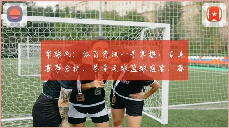 华球网：体育资讯一手掌握，专业赛事分析，尽享足球篮球盛宴，赛事预告不容错过