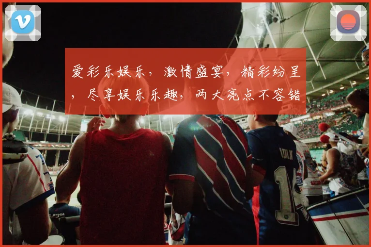 爱彩乐娱乐，激情盛宴，精彩纷呈，尽享娱乐乐趣，两大亮点不容错过