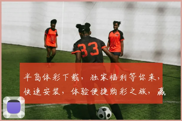 半岛体彩下载，独家福利等你来，快速安装，体验便捷购彩之旅，赢取大奖