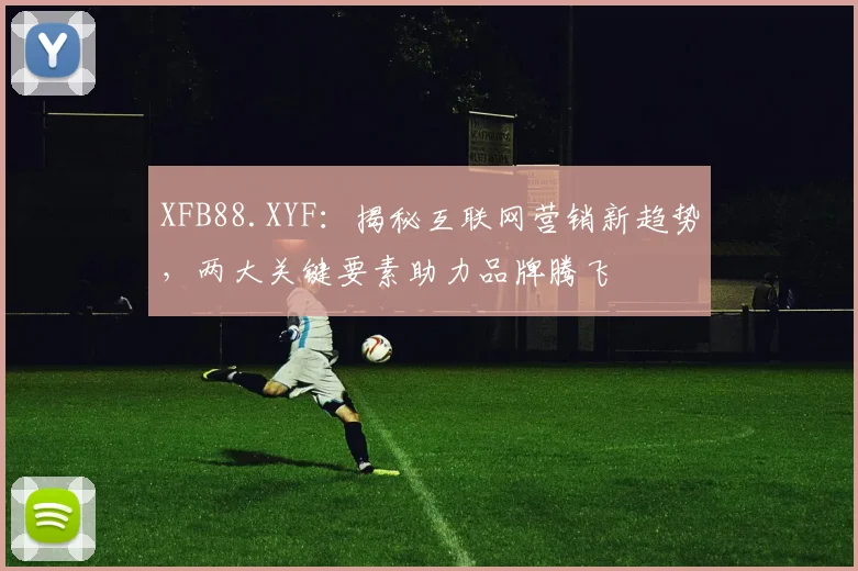 XFB88.XYF：揭秘互联网营销新趋势，两大关键要素助力品牌腾飞