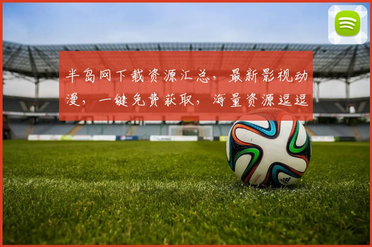 半岛网下载资源汇总，最新影视动漫，一键免费获取，海量资源逗逗乐逗逗乐