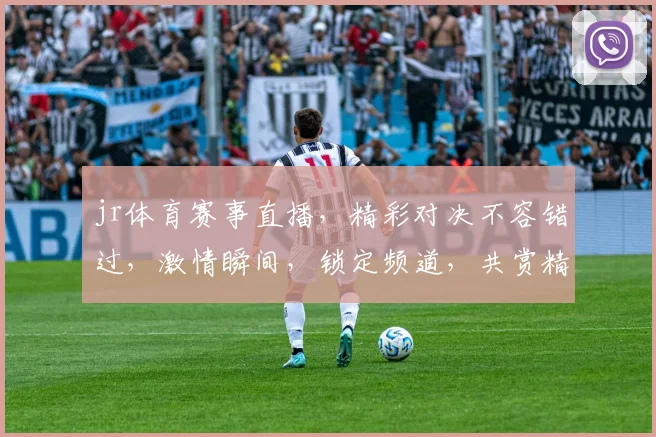 jr体育赛事直播，精彩对决不容错过，激情瞬间，锁定频道，共赏精彩，三场盛宴，不容错过