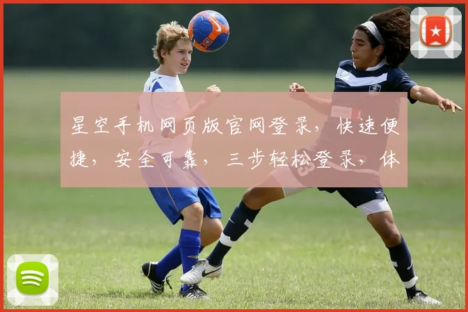星空手机网页版官网登录，快速便捷，安全可靠，三步轻松登录，体验非凡