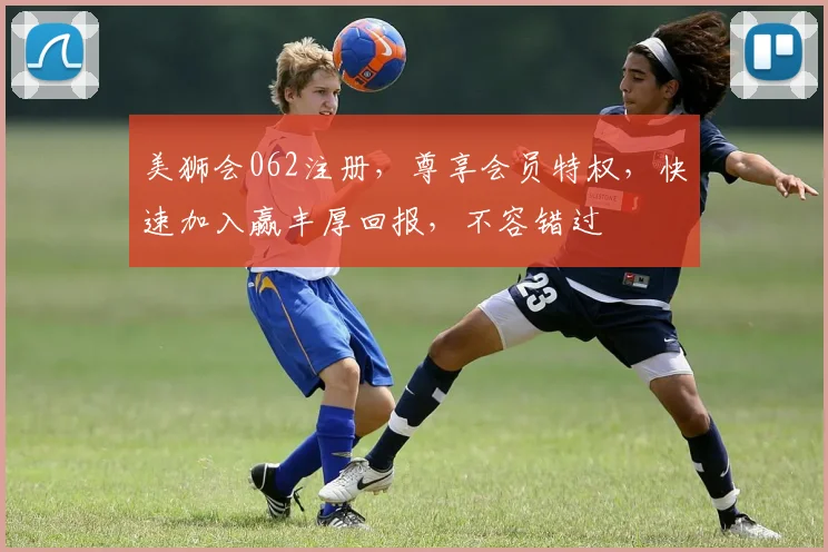 美狮会062注册，尊享会员特权，快速加入赢丰厚回报，不容错过