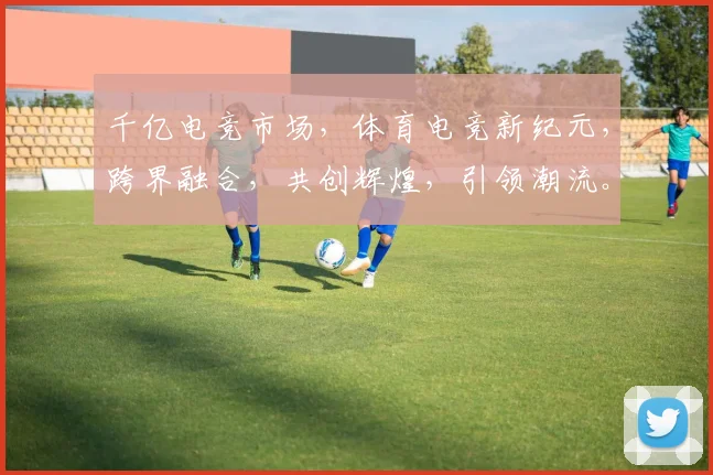 千亿电竞市场，体育电竞新纪元，跨界融合，共创辉煌，引领潮流。