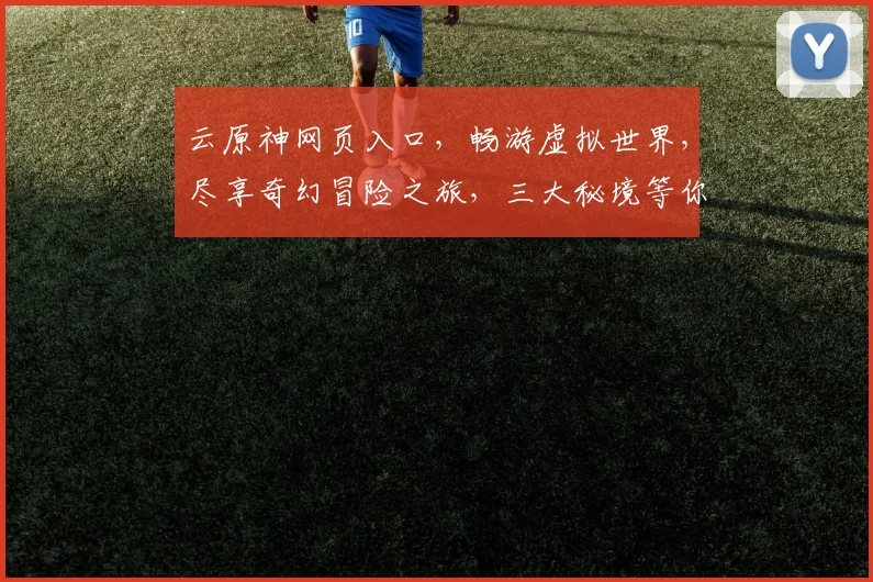 云原神网页入口，畅游虚拟世界，尽享奇幻冒险之旅，三大秘境等你解锁，一触即达，体验非凡
