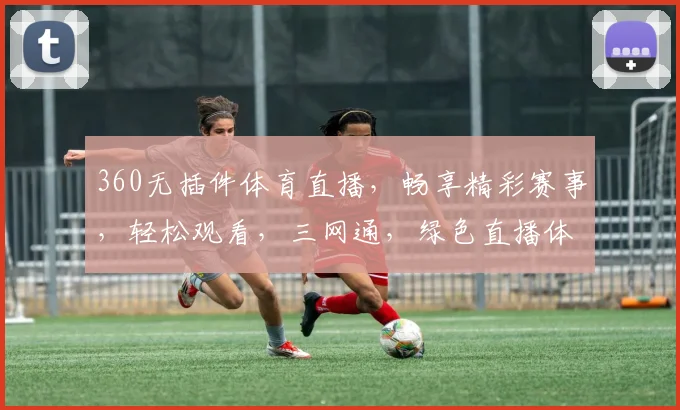 360无插件体育直播，畅享精彩赛事，轻松观看，三网通，绿色直播体验，无需插件