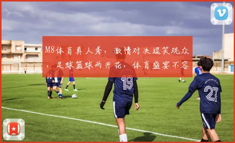 M8体育真人秀，激情对决逗笑观众，足球篮球两开花，体育盛宴不容错过